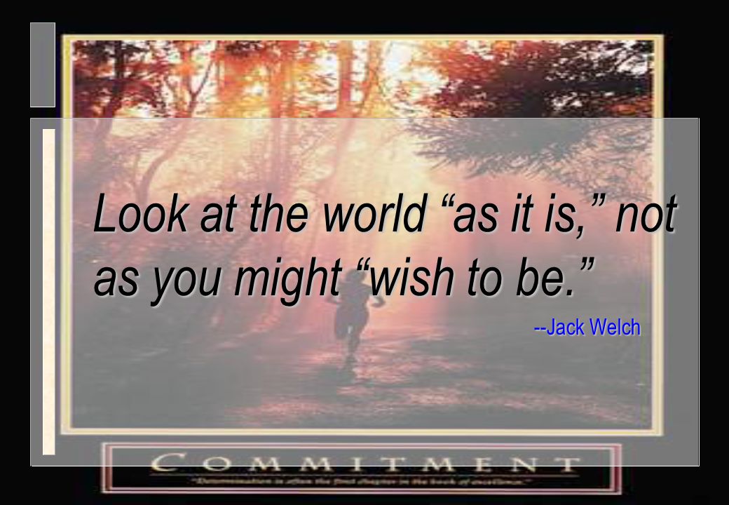 Look at the world as it is, not as you might wish to be.