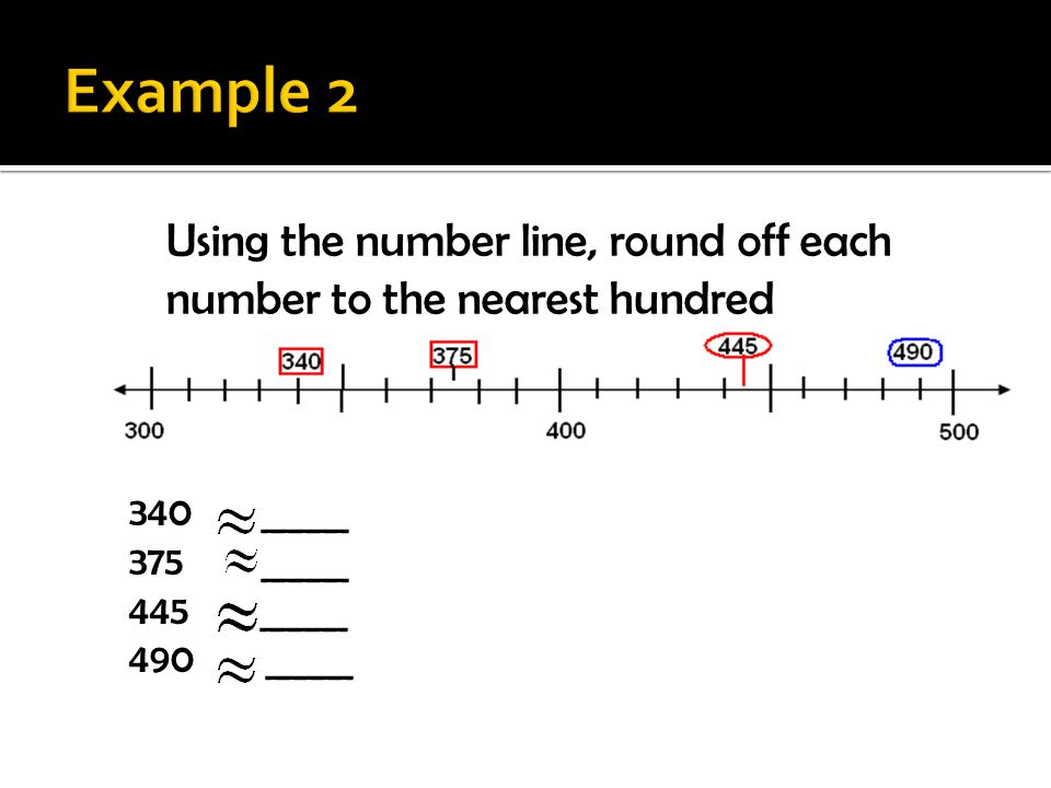 Example 2 Using the number line, round off each number to the nearest hundred. 340 _____. 375 _____.