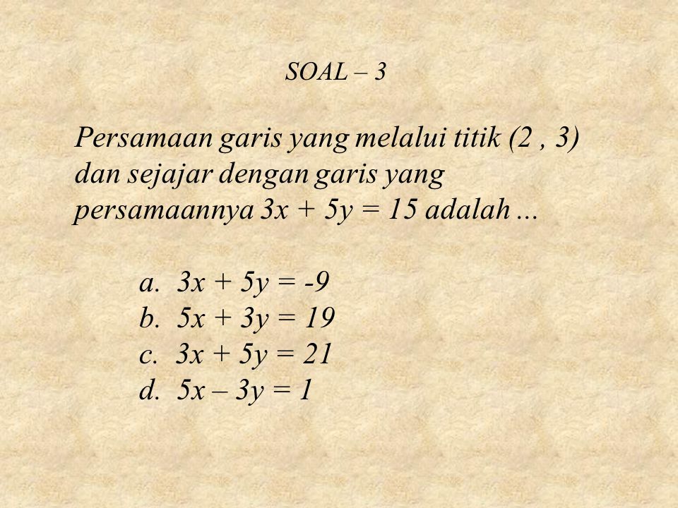 SOAL – 3 Persamaan garis yang melalui titik (2 , 3) dan sejajar dengan garis yang persamaannya 3x + 5y = 15 adalah ...