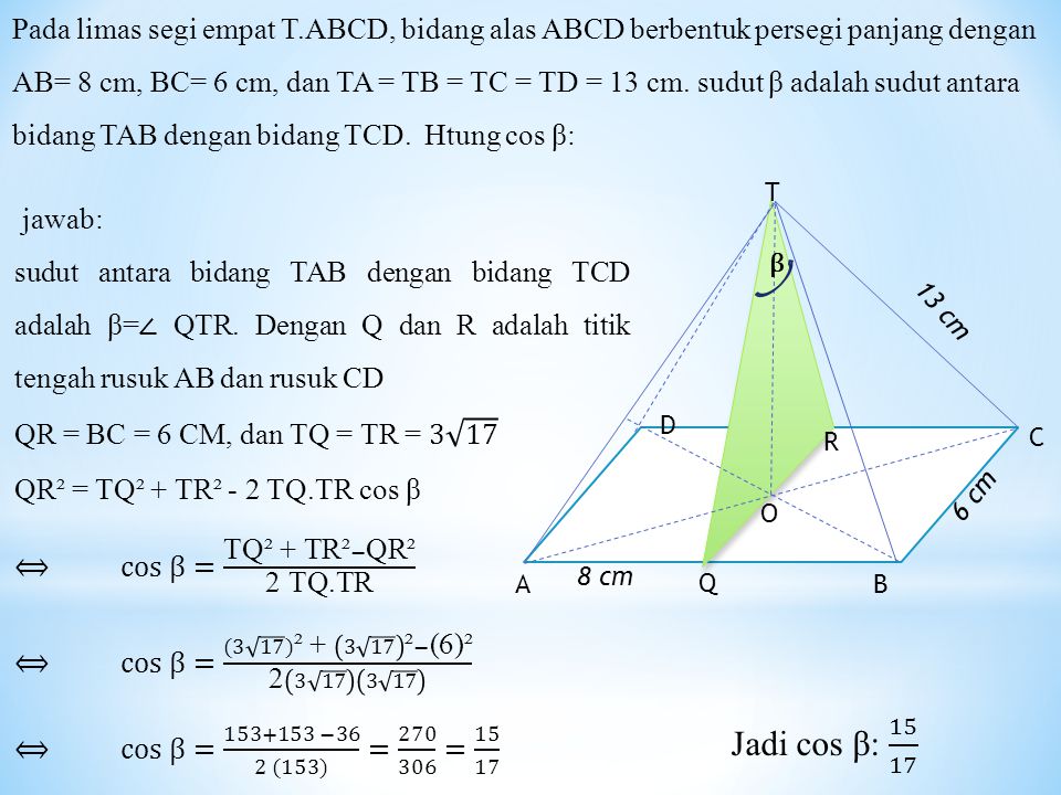 Pada limas segi empat T.ABCD, bidang alas ABCD berbentuk persegi panjang dengan AB= 8 cm, BC= 6 cm, dan TA = TB = TC = TD = 13 cm. sudut β adalah sudut antara bidang TAB dengan bidang TCD. Htung cos β:
