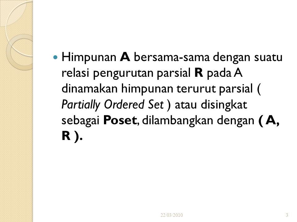 Himpunan A bersama-sama dengan suatu relasi pengurutan parsial R pada A dinamakan himpunan terurut parsial ( Partially Ordered Set ) atau disingkat sebagai Poset, dilambangkan dengan ( A, R ).