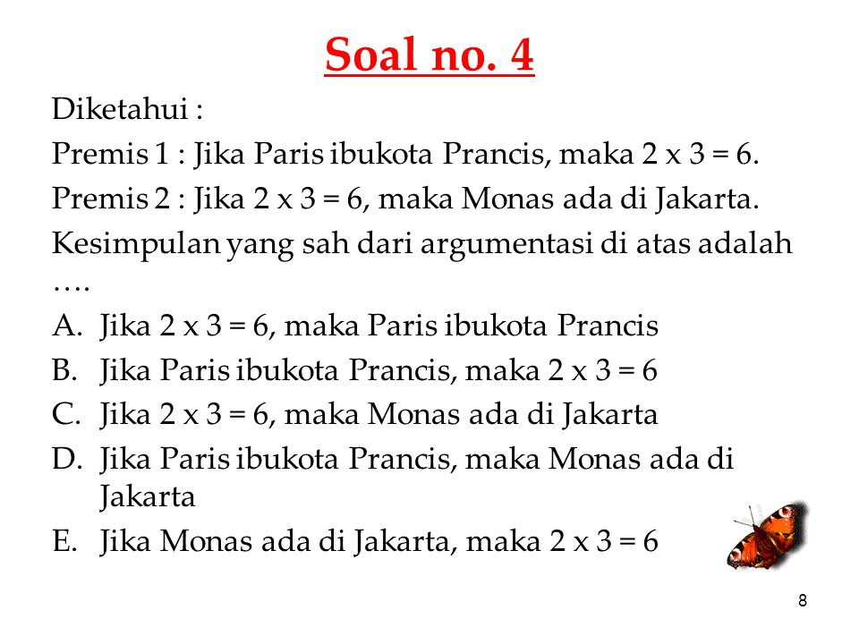 Soal no. 4 Diketahui : Premis 1 : Jika Paris ibukota Prancis, maka 2 x 3 = 6. Premis 2 : Jika 2 x 3 = 6, maka Monas ada di Jakarta.