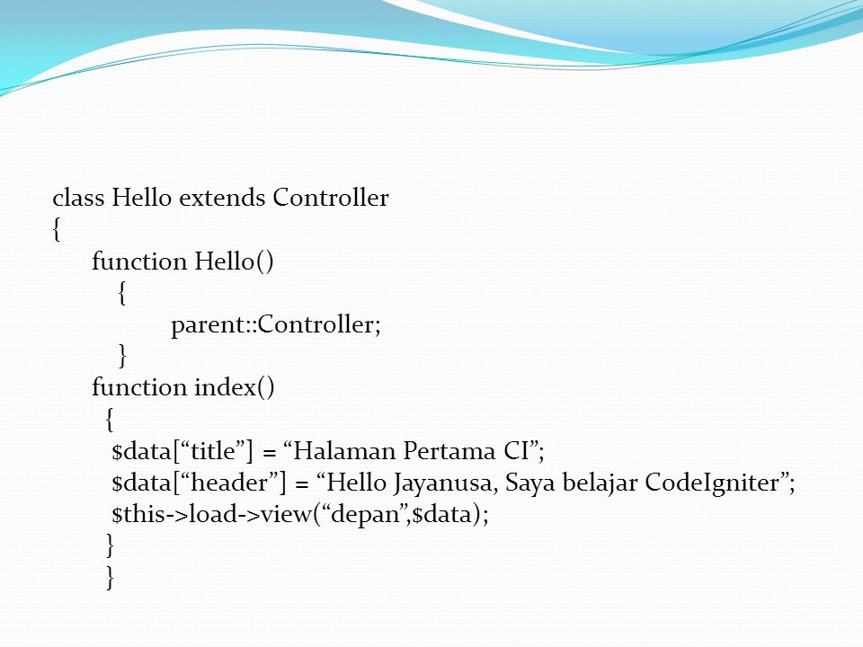 class Hello extends Controller { function Hello() parent::Controller; } function index() $data[ title ] = Halaman Pertama CI ; $data[ header ] = Hello Jayanusa, Saya belajar CodeIgniter ; $this->load->view( depan ,$data);