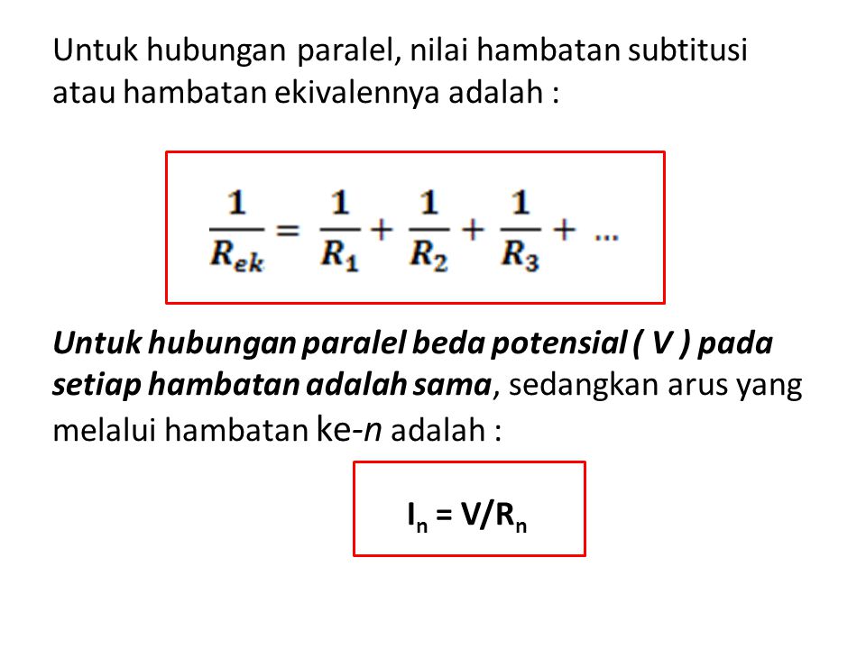 Untuk hubungan paralel, nilai hambatan subtitusi atau hambatan ekivalennya adalah : Untuk hubungan paralel beda potensial ( V ) pada setiap hambatan adalah sama, sedangkan arus yang melalui hambatan ke-n adalah : In = V/Rn