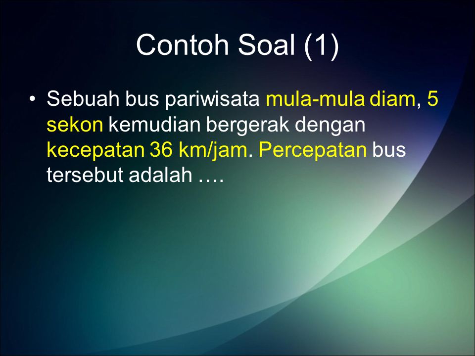 Contoh Soal (1) Sebuah bus pariwisata mula-mula diam, 5 sekon kemudian bergerak dengan kecepatan 36 km/jam.