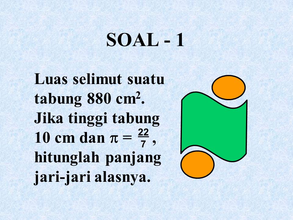 SOAL - 1 Luas selimut suatu tabung 880 cm2. Jika tinggi tabung 10 cm dan  = , hitunglah panjang jari-jari alasnya.