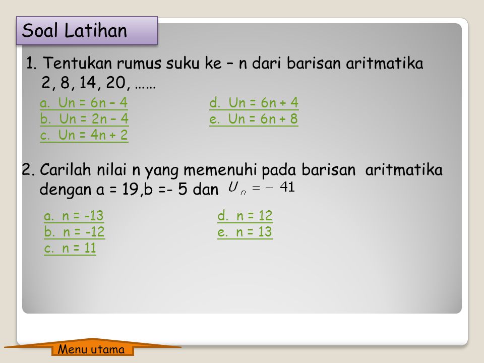 Soal Latihan 1. Tentukan rumus suku ke – n dari barisan aritmatika 2, 8, 14, 20, …… a. Un = 6n – 4.