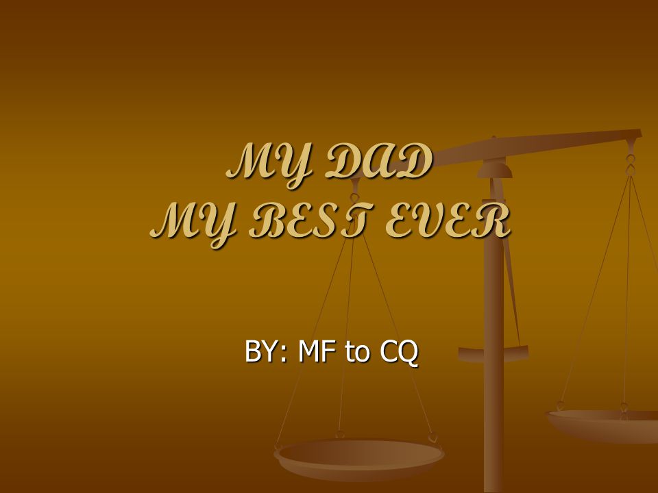 MY DAD MY BEST EVER BY: MF to CQ