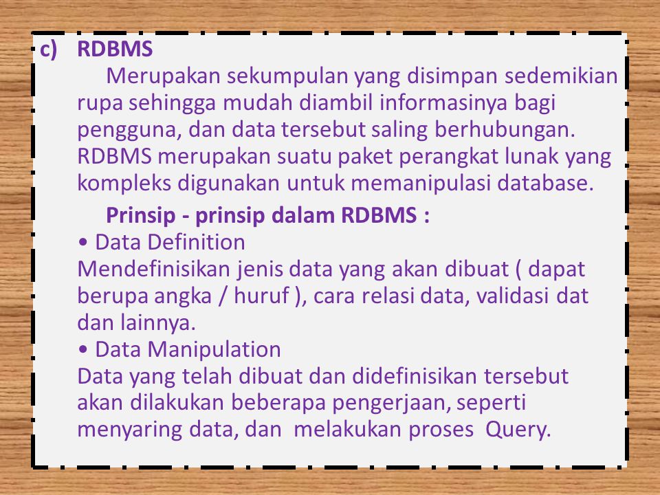 RDBMS Merupakan sekumpulan yang disimpan sedemikian rupa sehingga mudah diambil informasinya bagi pengguna, dan data tersebut saling berhubungan. RDBMS merupakan suatu paket perangkat lunak yang kompleks digunakan untuk memanipulasi database.