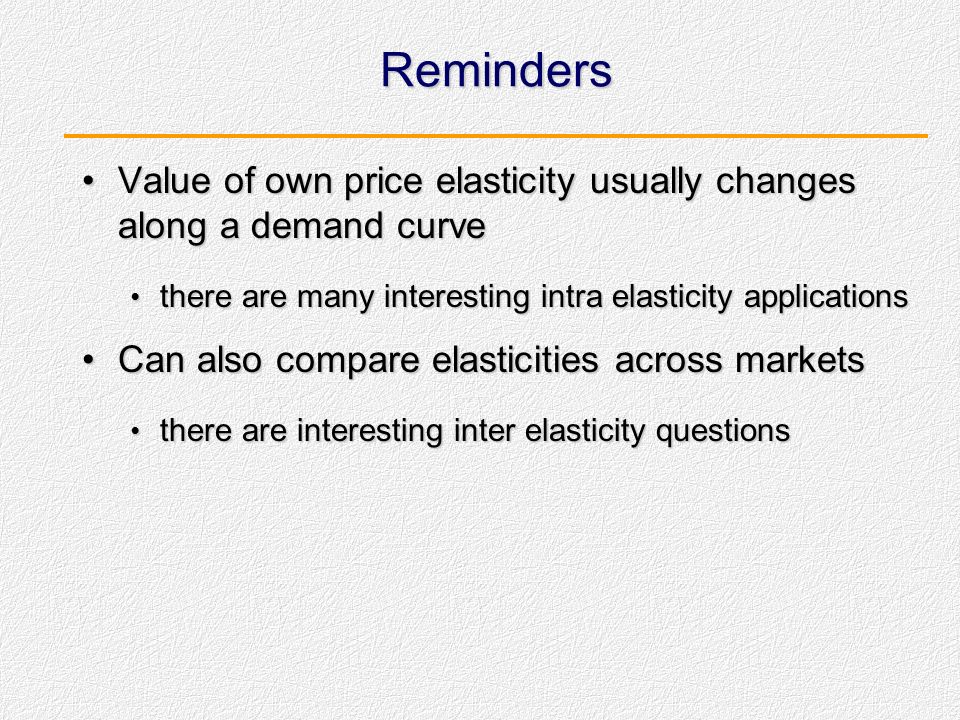 Reminders Value of own price elasticity usually changes along a demand curve. there are many interesting intra elasticity applications.