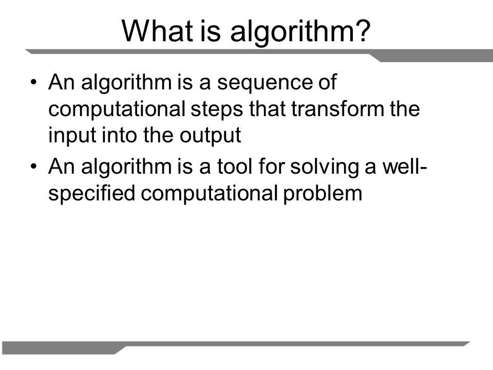 What is algorithm An algorithm is a sequence of computational steps that transform the input into the output.