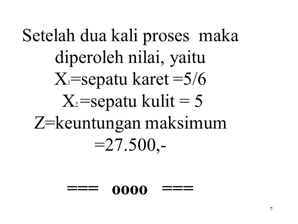 Setelah dua kali proses maka diperoleh nilai, yaitu X1=sepatu karet =5/6 X2 =sepatu kulit = 5 Z=keuntungan maksimum =27.500,- === oooo ===