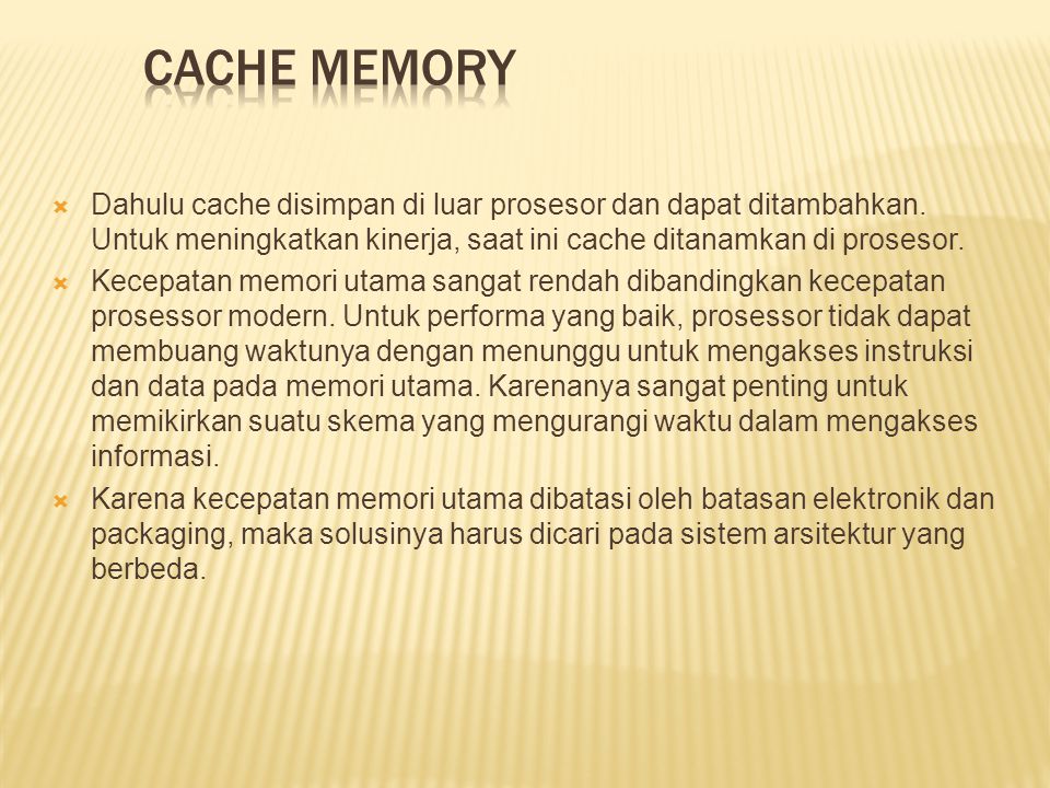 CACHE MEMORY Dahulu cache disimpan di luar prosesor dan dapat ditambahkan. Untuk meningkatkan kinerja, saat ini cache ditanamkan di prosesor.