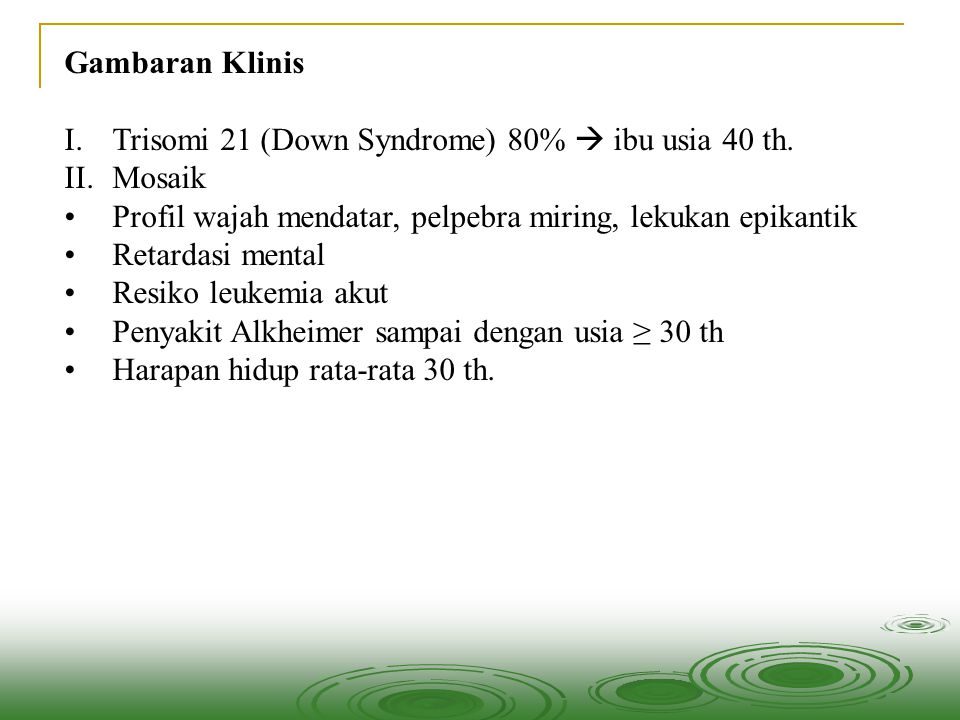 Gambaran Klinis Trisomi 21 (Down Syndrome) 80%  ibu usia 40 th. Mosaik. Profil wajah mendatar, pelpebra miring, lekukan epikantik.