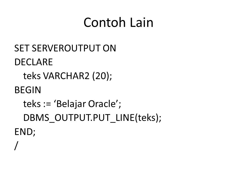 Contoh Lain SET SERVEROUTPUT ON DECLARE teks VARCHAR2 (20); BEGIN teks := ‘Belajar Oracle’; DBMS_OUTPUT.PUT_LINE(teks); END; /