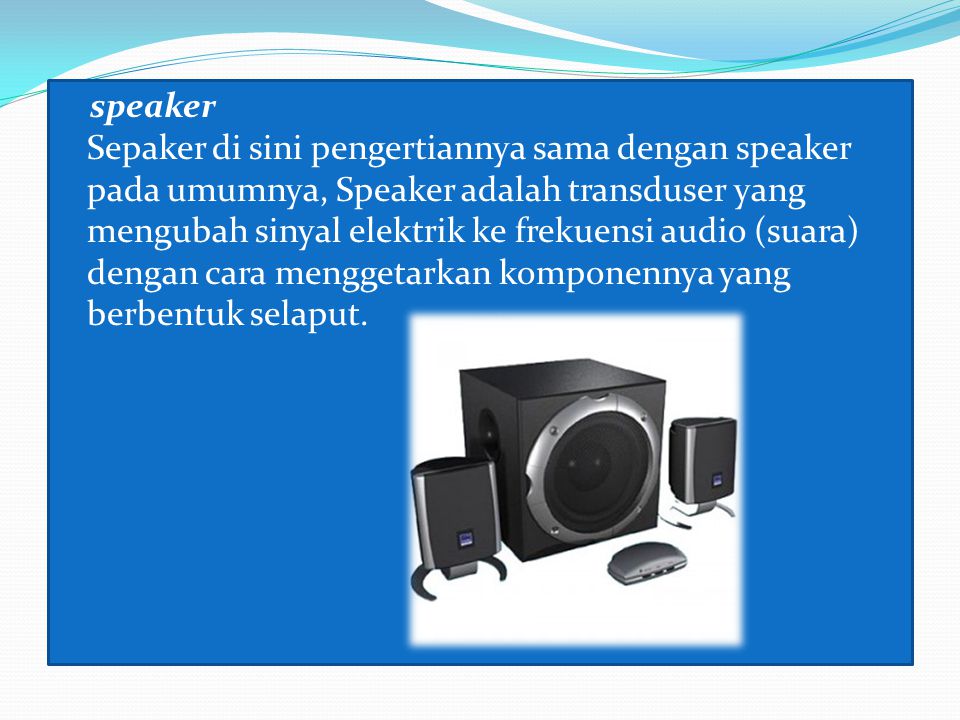 speaker Sepaker di sini pengertiannya sama dengan speaker pada umumnya, Speaker adalah transduser yang mengubah sinyal elektrik ke frekuensi audio (suara) dengan cara menggetarkan komponennya yang berbentuk selaput.