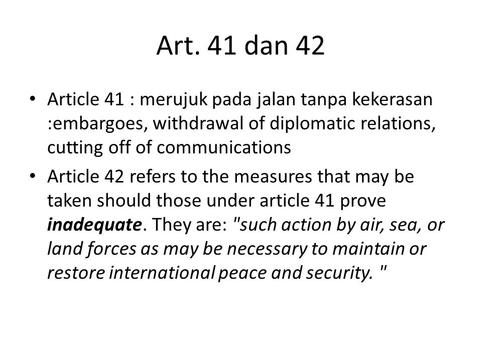 Art. 41 dan 42 Article 41 : merujuk pada jalan tanpa kekerasan :embargoes, withdrawal of diplomatic relations, cutting off of communications.