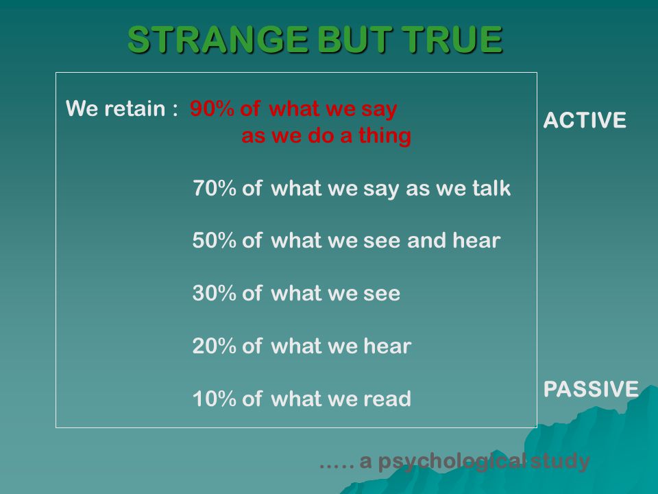 STRANGE BUT TRUE We retain : 90% of what we say as we do a thing