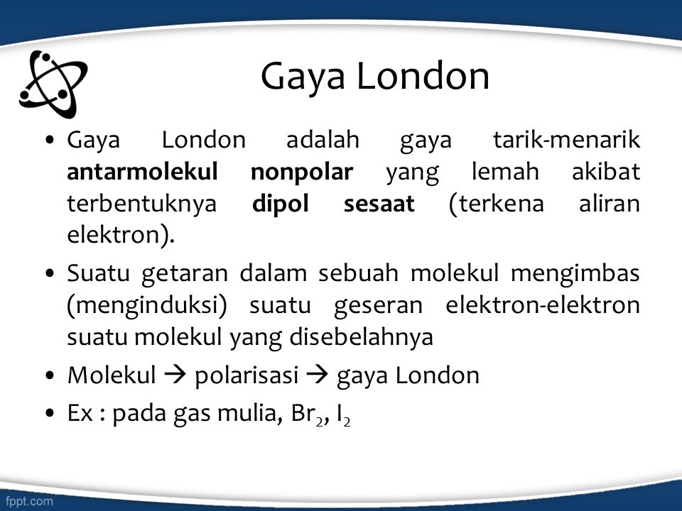 Gaya London Gaya London adalah gaya tarik-menarik antarmolekul nonpolar yang lemah akibat terbentuknya dipol sesaat (terkena aliran elektron).