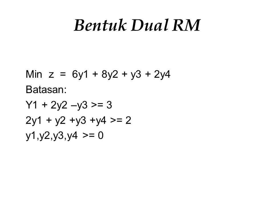 Bentuk Dual RM Min z = 6y1 + 8y2 + y3 + 2y4 Batasan: Y1 + 2y2 –y3 >= 3 2y1 + y2 +y3 +y4 >= 2 y1,y2,y3,y4 >= 0
