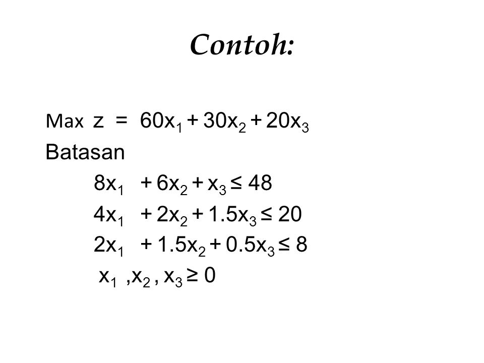 Contoh: Max z = 60x1 + 30x2 + 20x3 Batasan 8x1 + 6x2 + x3 ≤ 48 4x1 + 2x x3 ≤ 20 2x x x3 ≤ 8 x1 ,x2 , x3 ≥ 0