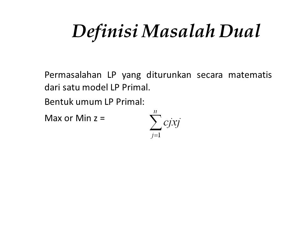 Definisi Masalah Dual Permasalahan LP yang diturunkan secara matematis dari satu model LP Primal. Bentuk umum LP Primal: