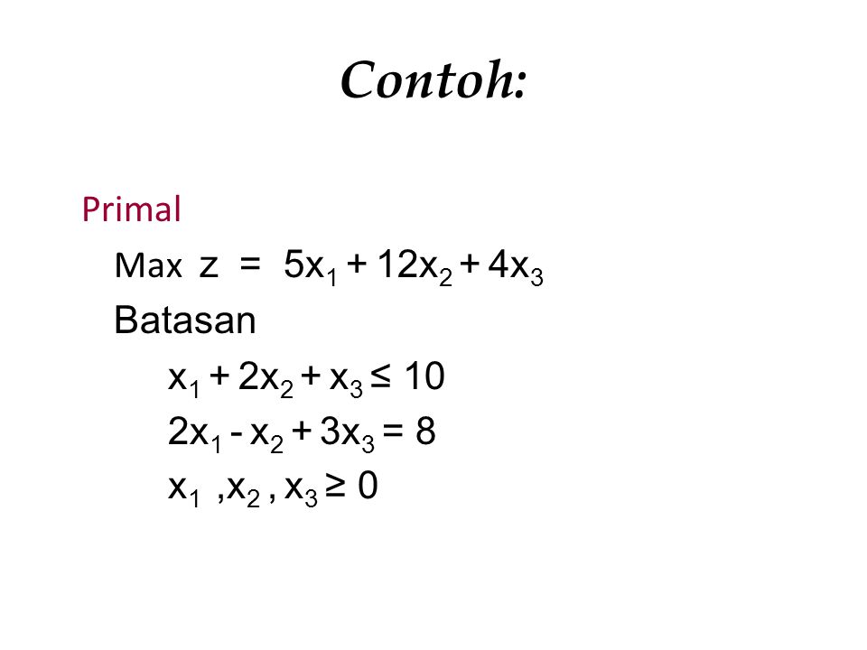 Contoh: Primal Max z = 5x1 + 12x2 + 4x3 Batasan x1 + 2x2 + x3 ≤ 10 2x1 - x2 + 3x3 = 8 x1 ,x2 , x3 ≥ 0