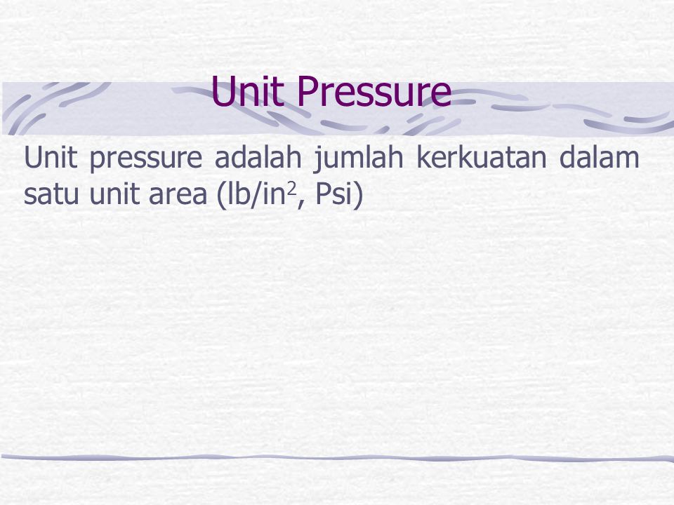 Unit Pressure Unit pressure adalah jumlah kerkuatan dalam satu unit area (lb/in2, Psi)