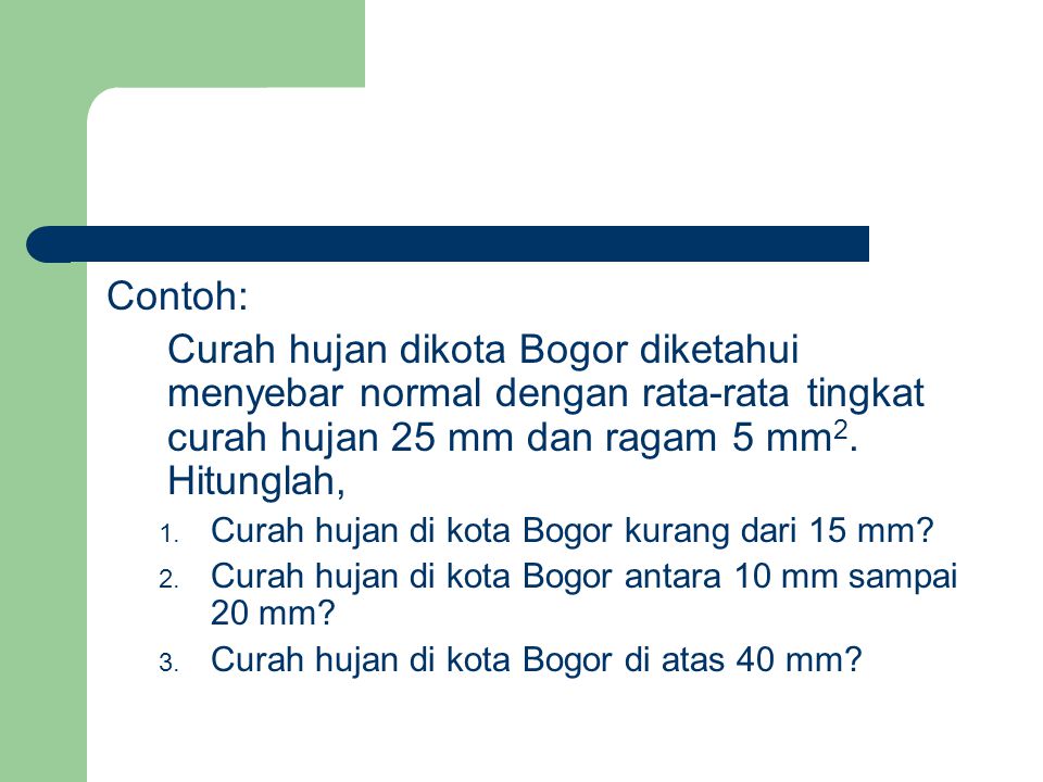 Contoh: Curah hujan dikota Bogor diketahui menyebar normal dengan rata-rata tingkat curah hujan 25 mm dan ragam 5 mm2. Hitunglah,