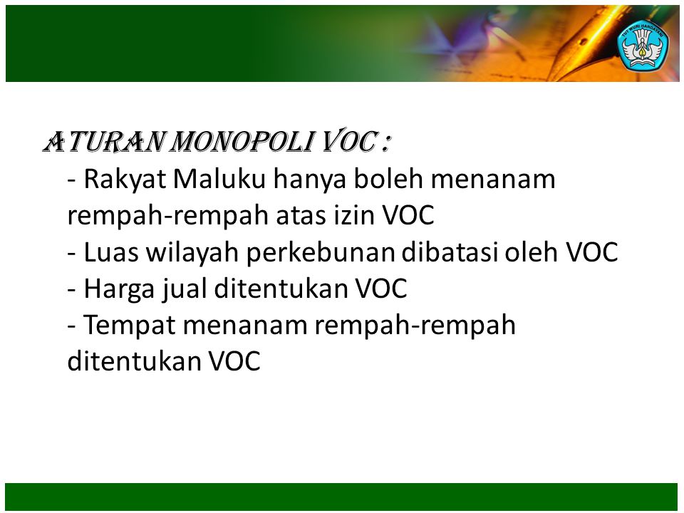 Aturan Monopoli VOC : - Rakyat Maluku hanya boleh menanam rempah-rempah atas izin VOC - Luas wilayah perkebunan dibatasi oleh VOC - Harga jual ditentukan VOC - Tempat menanam rempah-rempah ditentukan VOC