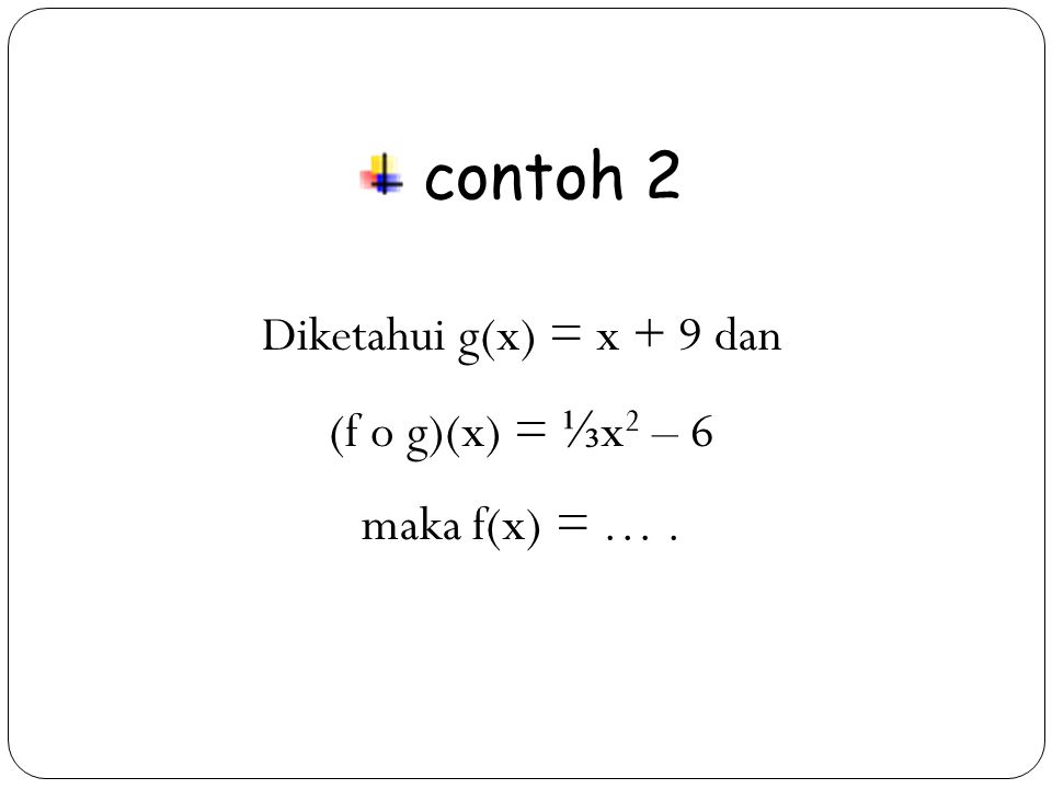 contoh 2 Diketahui g(x) = x + 9 dan (f o g)(x) = ⅓x2 – 6