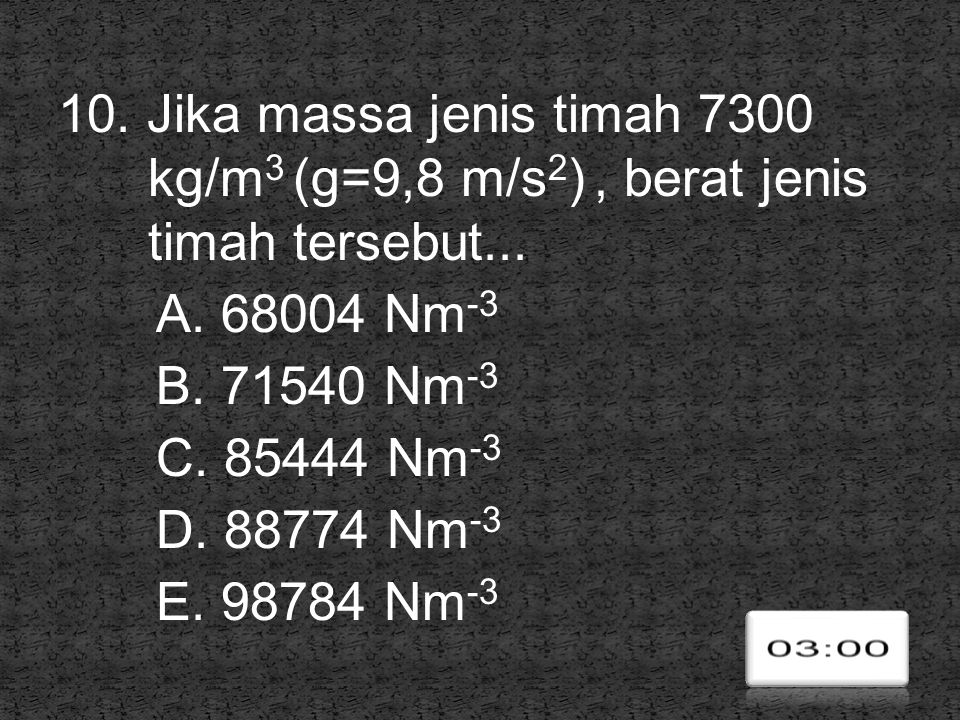 10. Jika massa jenis timah 7300 kg/m3 (g=9,8 m/s2) , berat jenis timah tersebut...