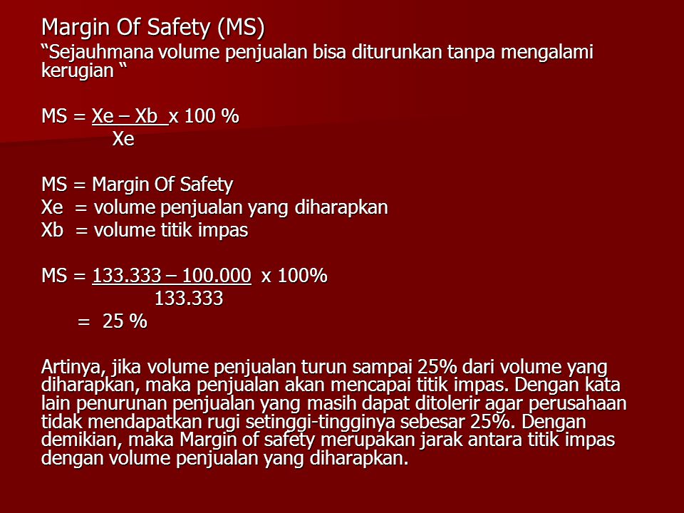 Margin Of Safety (MS) Sejauhmana volume penjualan bisa diturunkan tanpa mengalami kerugian MS = Xe – Xb x 100 %