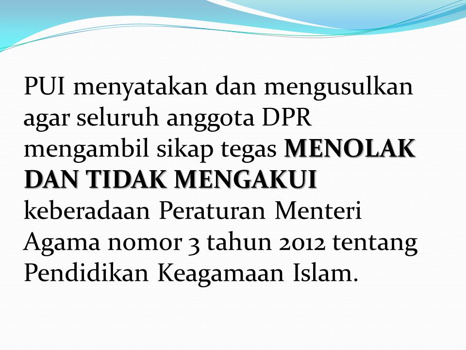 PUI menyatakan dan mengusulkan agar seluruh anggota DPR mengambil sikap tegas MENOLAK DAN TIDAK MENGAKUI keberadaan Peraturan Menteri Agama nomor 3 tahun 2012 tentang Pendidikan Keagamaan Islam.