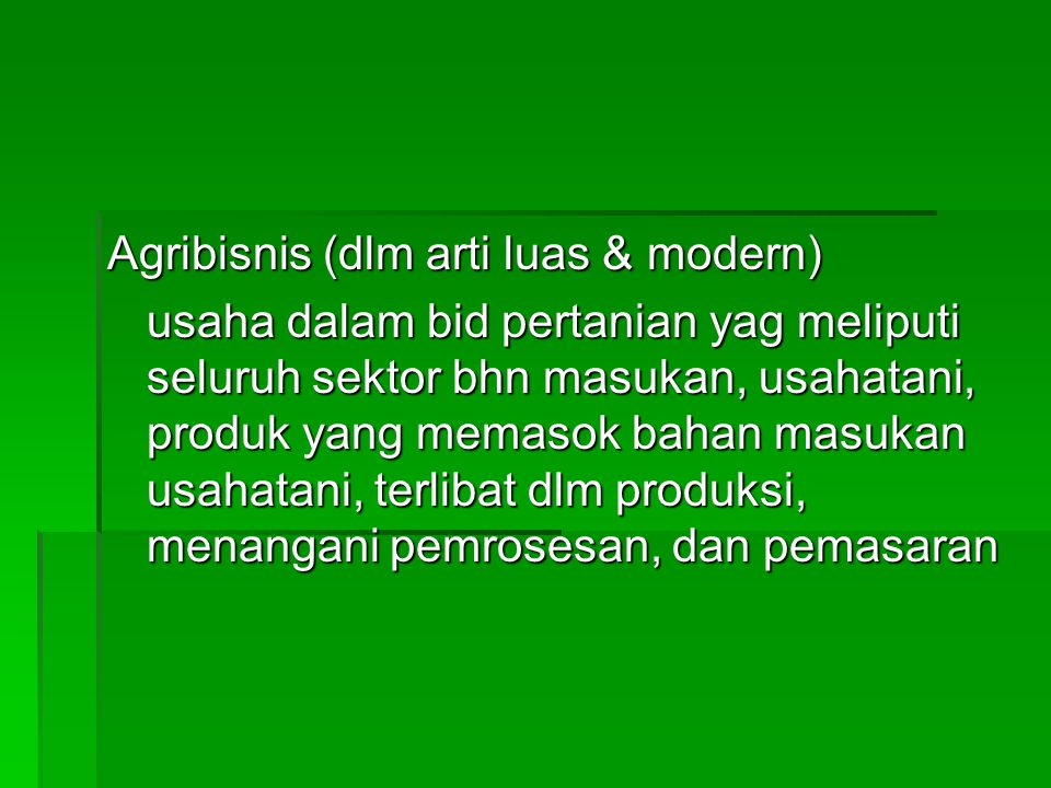 Agribisnis (dlm arti luas & modern) usaha dalam bid pertanian yag meliputi seluruh sektor bhn masukan, usahatani, produk yang memasok bahan masukan usahatani, terlibat dlm produksi, menangani pemrosesan, dan pemasaran
