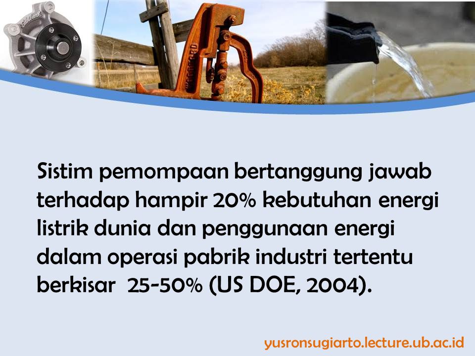 Sistim pemompaan bertanggung jawab terhadap hampir 20% kebutuhan energi listrik dunia dan penggunaan energi dalam operasi pabrik industri tertentu berkisar 25-50% (US DOE, 2004).
