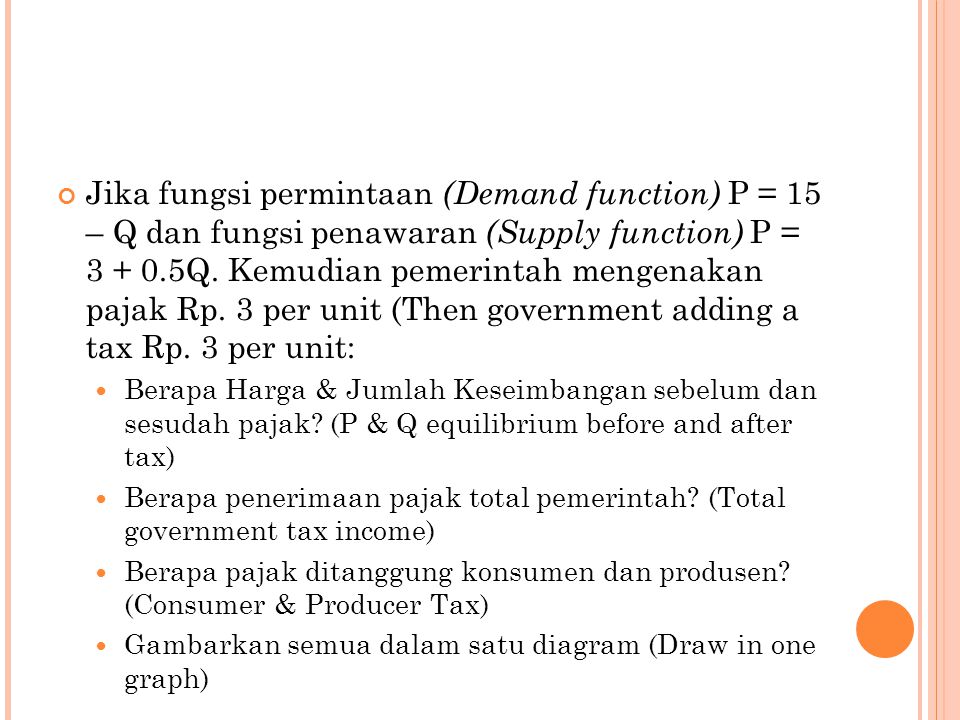 Jika fungsi permintaan (Demand function) P = 15 – Q dan fungsi penawaran (Supply function) P = Q. Kemudian pemerintah mengenakan pajak Rp. 3 per unit (Then government adding a tax Rp. 3 per unit: