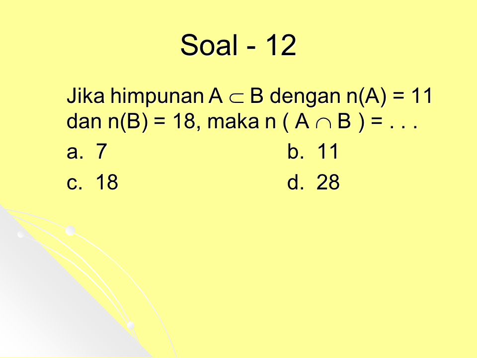 Soal - 12 Jika himpunan A  B dengan n(A) = 11 dan n(B) = 18, maka n ( A  B ) = a. 7 b. 11.