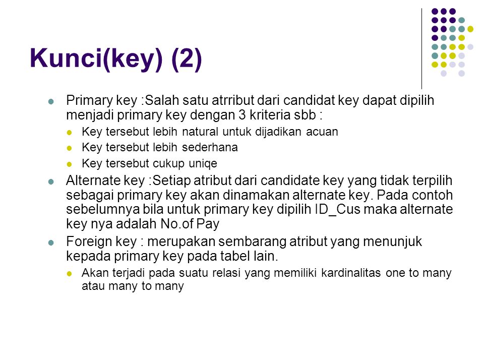 Kunci(key) (2) Primary key :Salah satu atrribut dari candidat key dapat dipilih menjadi primary key dengan 3 kriteria sbb :