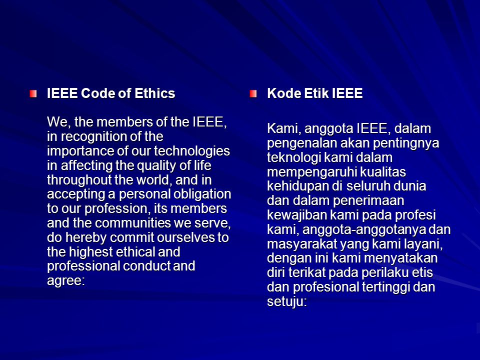 IEEE Code of Ethics We, the members of the IEEE, in recognition of the importance of our technologies in affecting the quality of life throughout the world, and in accepting a personal obligation to our profession, its members and the communities we serve, do hereby commit ourselves to the highest ethical and professional conduct and agree: