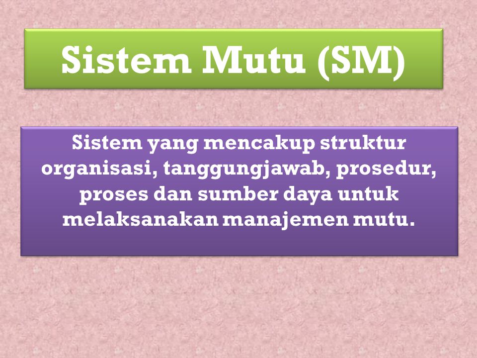 Sistem Mutu (SM) Sistem yang mencakup struktur organisasi, tanggungjawab, prosedur, proses dan sumber daya untuk melaksanakan manajemen mutu.