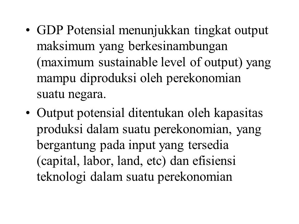 GDP Potensial menunjukkan tingkat output maksimum yang berkesinambungan (maximum sustainable level of output) yang mampu diproduksi oleh perekonomian suatu negara.