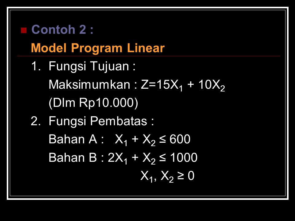 Contoh 2 : Model Program Linear. 1. Fungsi Tujuan : Maksimumkan : Z=15X1 + 10X2. (Dlm Rp10.000)