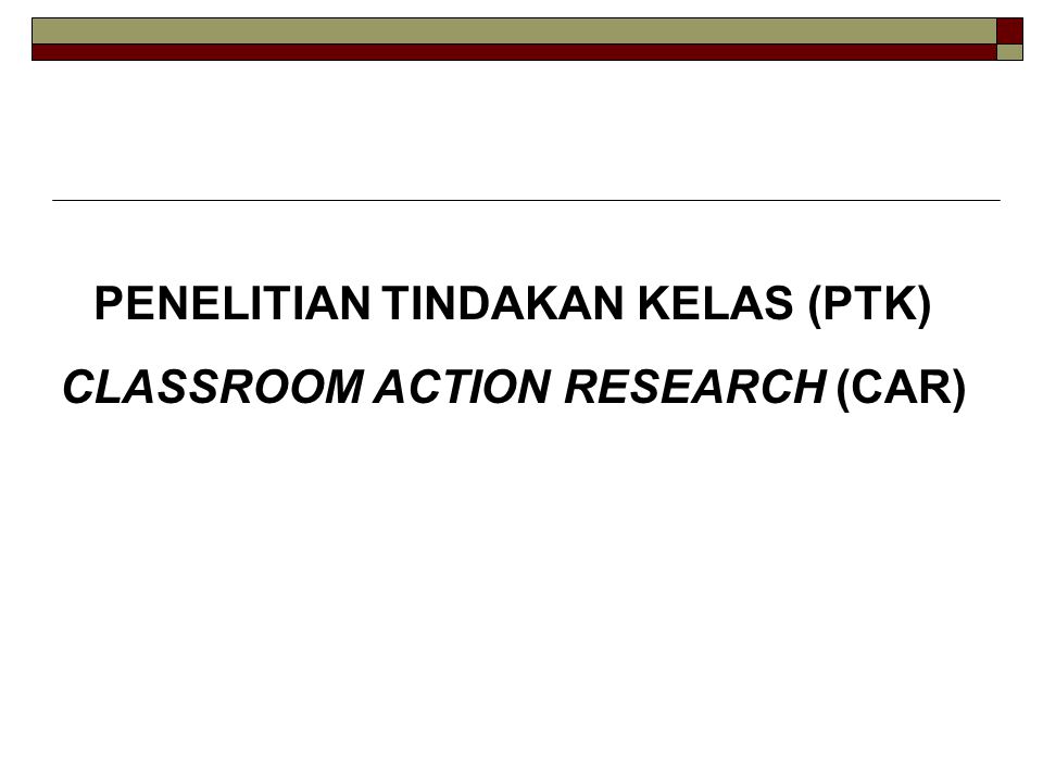 PENELITIAN TINDAKAN KELAS (PTK) CLASSROOM ACTION RESEARCH (CAR)