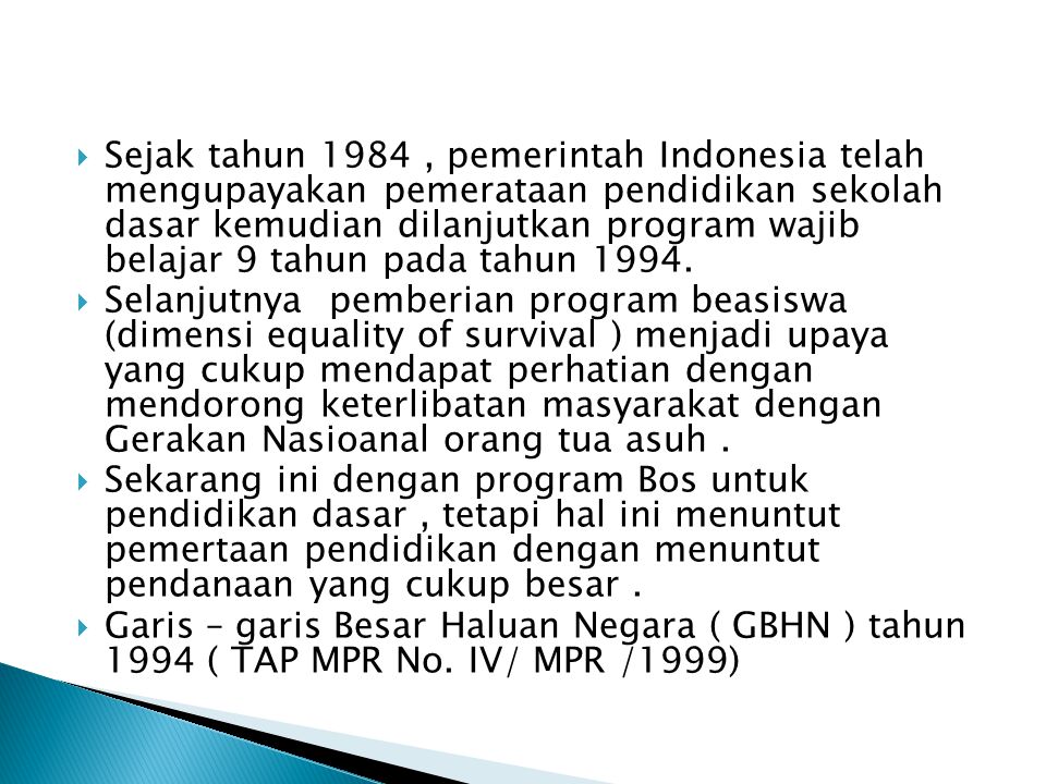 Sejak tahun 1984 , pemerintah Indonesia telah mengupayakan pemerataan pendidikan sekolah dasar kemudian dilanjutkan program wajib belajar 9 tahun pada tahun 1994.