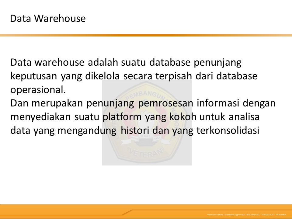 Data Warehouse Data warehouse adalah suatu database penunjang keputusan yang dikelola secara terpisah dari database operasional.