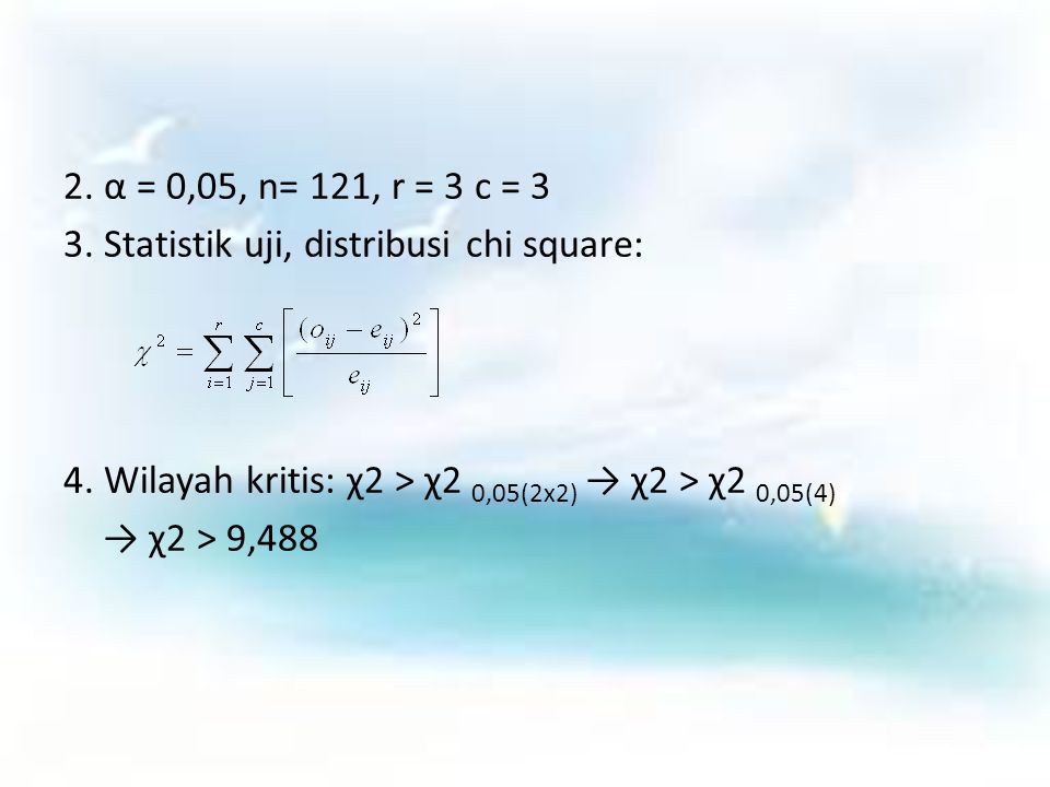 2. α = 0,05, n= 121, r = 3 c = 3 3. Statistik uji, distribusi chi square: 4. Wilayah kritis: χ2 > χ2 0,05(2x2) → χ2 > χ2 0,05(4)