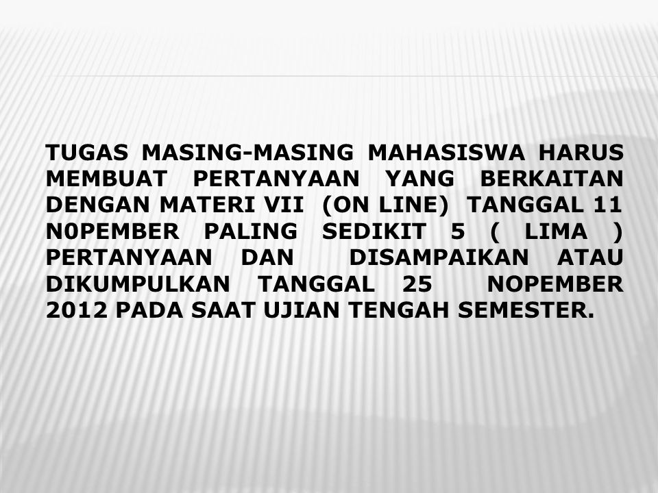 TUGAS MASING-MASING MAHASISWA HARUS MEMBUAT PERTANYAAN YANG BERKAITAN DENGAN MATERI VII (ON LINE) TANGGAL 11 N0PEMBER PALING SEDIKIT 5 ( LIMA ) PERTANYAAN DAN DISAMPAIKAN ATAU DIKUMPULKAN TANGGAL 25 NOPEMBER 2012 PADA SAAT UJIAN TENGAH SEMESTER.
