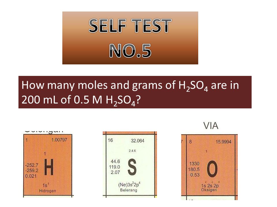 SELF TEST NO.5 How many moles and grams of H2SO4 are in 200 mL of 0.5 M H2SO4