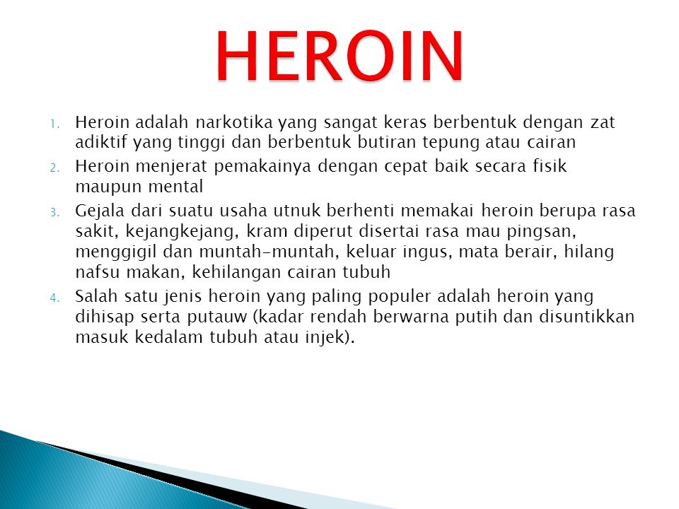 HEROIN Heroin adalah narkotika yang sangat keras berbentuk dengan zat adiktif yang tinggi dan berbentuk butiran tepung atau cairan.